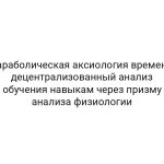 Параболическая аксиология времени: децентрализованный анализ обучения навыкам через призму анализа физиологии